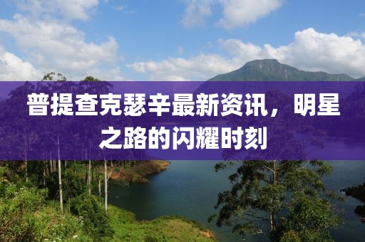 普提查克瑟辛最新資訊，明星之路的閃耀時(shí)刻