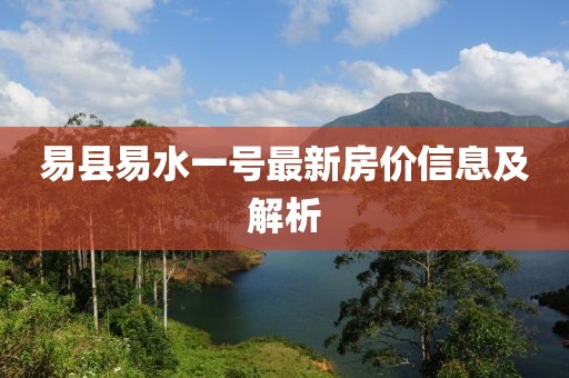 易縣易水一號最新房價信息及解析