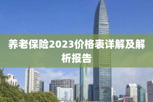 養(yǎng)老保險2023價格表詳解及解析報告