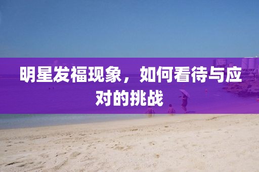 明星發(fā)福現(xiàn)象,如何看待與應(yīng)對(duì)的挑戰(zhàn)