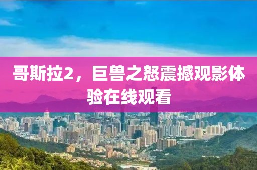 哥斯拉2，巨獸之怒震撼觀影體驗在線觀看