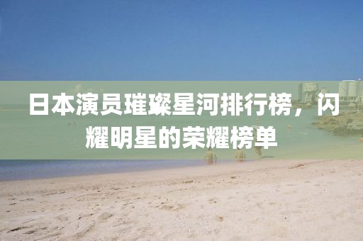 日本演員璀璨星河排行榜，閃耀明星的榮耀榜單