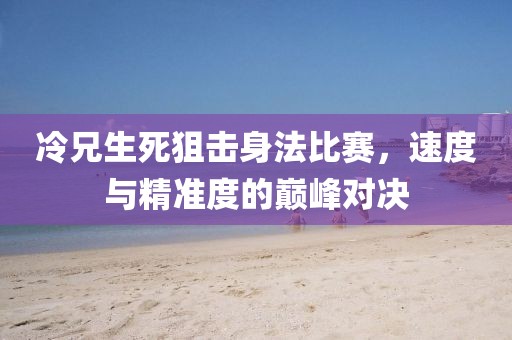 冷兄生死狙擊身法比賽,速度與精準度的巔峰對決