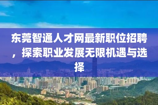 東莞智通人才網(wǎng)最新職位招聘，探索職業(yè)發(fā)展無限機遇與選擇