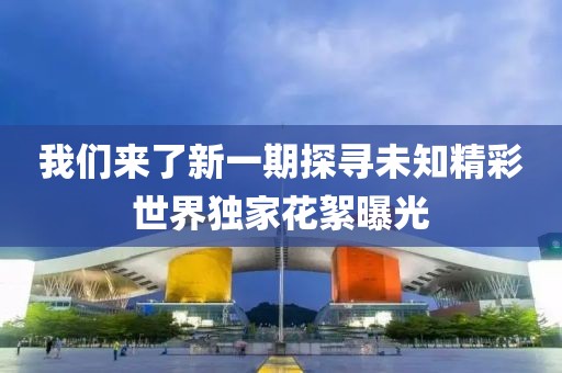 我們來了新一期探尋未知精彩世界獨家花絮曝光