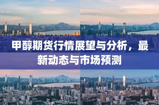 甲醇期貨行情展望與分析,最新動(dòng)態(tài)與市場(chǎng)預(yù)測(cè)