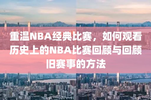 重溫NBA經(jīng)典比賽，如何觀看歷史上的NBA比賽回顧與回顧舊賽事的方法