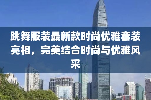 跳舞服裝最新款時(shí)尚優(yōu)雅套裝亮相，完美結(jié)合時(shí)尚與優(yōu)雅風(fēng)采