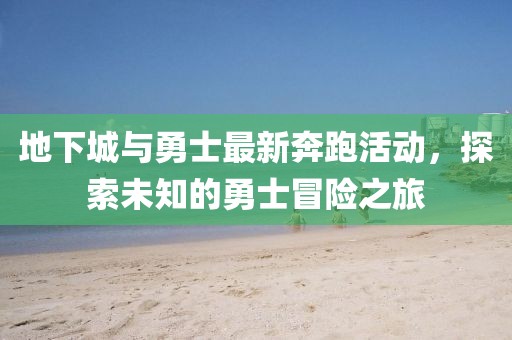 地下城與勇士最新奔跑活動(dòng)，探索未知的勇士冒險(xiǎn)之旅