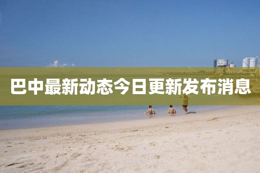 巴中最新動(dòng)態(tài)今日更新發(fā)布消息